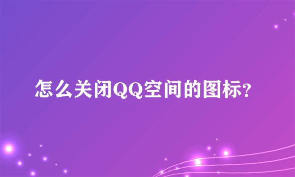 怎么关闭QQ空间的图标？