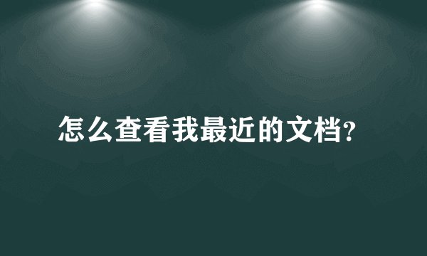 怎么查看我最近的文档？
