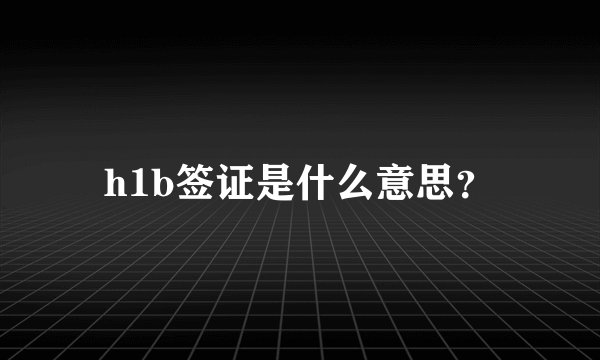 h1b签证是什么意思？