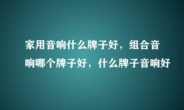 家用音响什么牌子好，组合音响哪个牌子好，什么牌子音响好