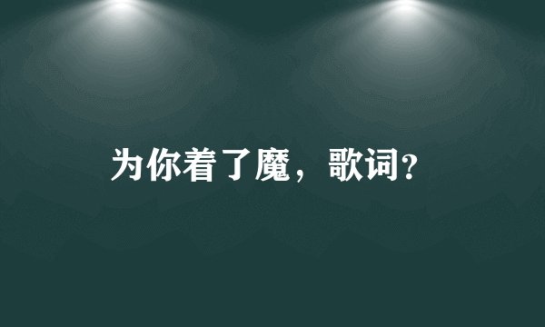 为你着了魔，歌词？