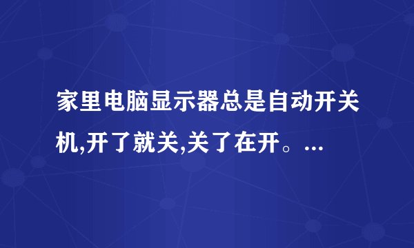 家里电脑显示器总是自动开关机,开了就关,关了在开。不知道什么原因请大家帮助我一下,这是为什么??