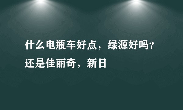 什么电瓶车好点，绿源好吗？还是佳丽奇，新日