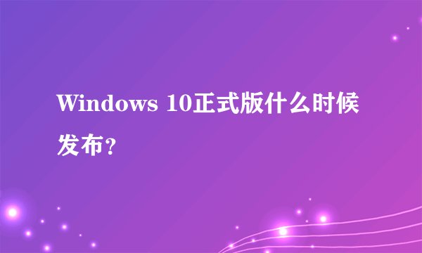Windows 10正式版什么时候发布？