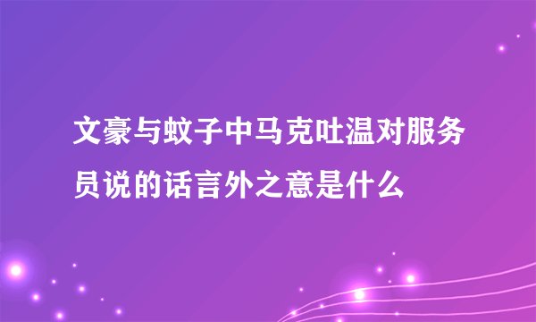 文豪与蚊子中马克吐温对服务员说的话言外之意是什么