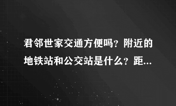 君邻世家交通方便吗？附近的地铁站和公交站是什么？距离小区需要走多长时间？