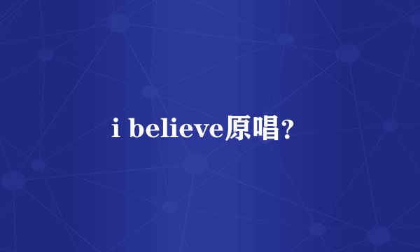 i believe原唱？