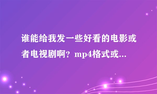谁能给我发一些好看的电影或者电视剧啊？mp4格式或者rmvb格式的都行。 601394194.