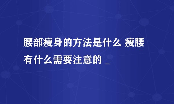 腰部瘦身的方法是什么 瘦腰有什么需要注意的 _