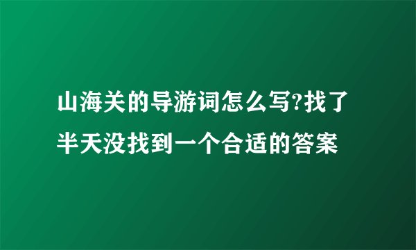 山海关的导游词怎么写?找了半天没找到一个合适的答案