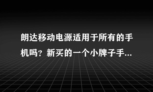 朗达移动电源适用于所有的手机吗？新买的一个小牌子手机不知道能不能用