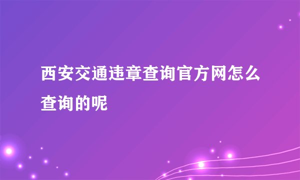 西安交通违章查询官方网怎么查询的呢