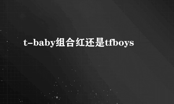 t-baby组合红还是tfboys