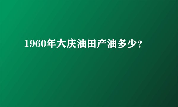 1960年大庆油田产油多少？