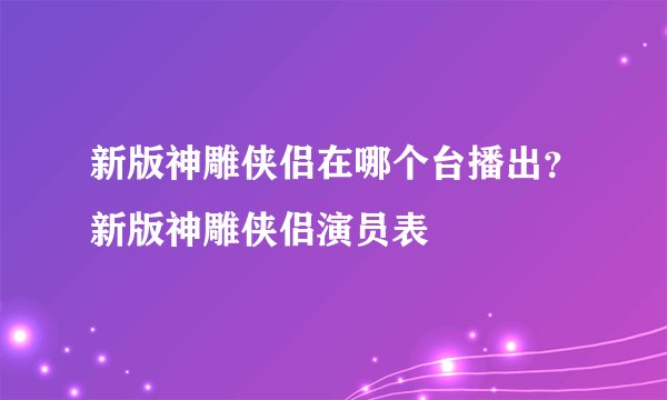 新版神雕侠侣在哪个台播出？新版神雕侠侣演员表