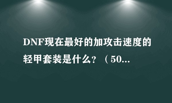 DNF现在最好的加攻击速度的轻甲套装是什么？（50_55级，别说传承的，咱穷人）