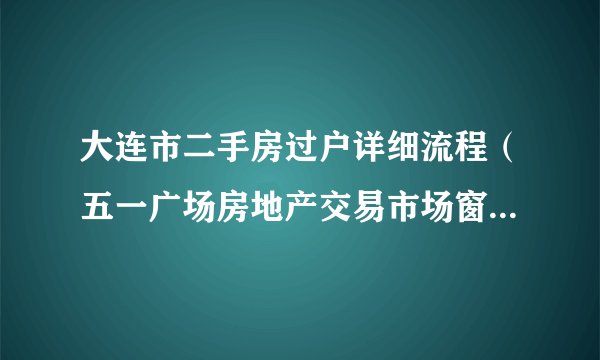 大连市二手房过户详细流程（五一广场房地产交易市场窗口指南）?