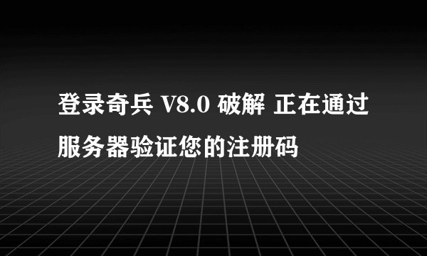 登录奇兵 V8.0 破解 正在通过服务器验证您的注册码