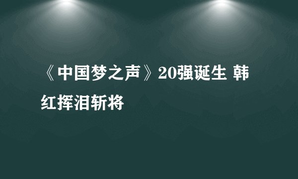 《中国梦之声》20强诞生 韩红挥泪斩将