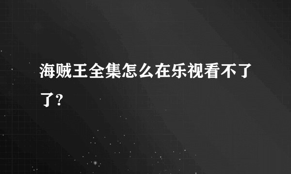 海贼王全集怎么在乐视看不了了?