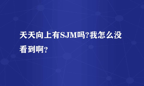 天天向上有SJM吗?我怎么没看到啊？