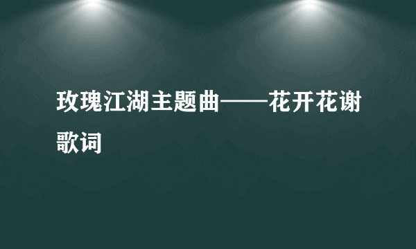 玫瑰江湖主题曲——花开花谢歌词