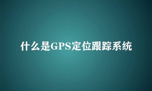 什么是GPS定位跟踪系统