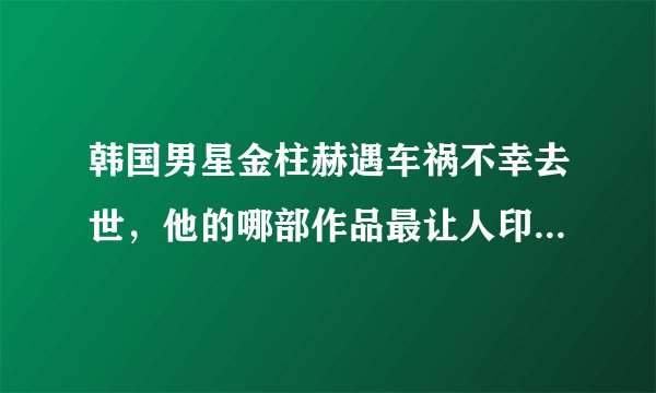 韩国男星金柱赫遇车祸不幸去世，他的哪部作品最让人印象深刻？