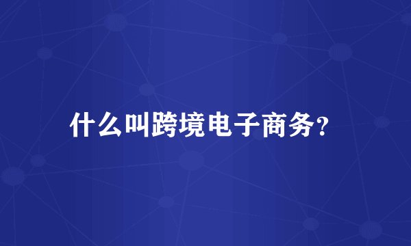 什么叫跨境电子商务？
