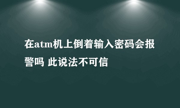 在atm机上倒着输入密码会报警吗 此说法不可信
