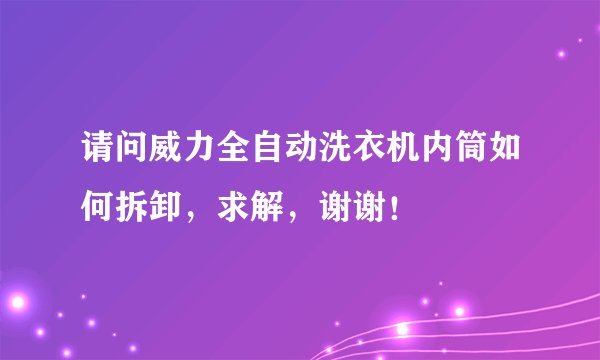 请问威力全自动洗衣机内筒如何拆卸，求解，谢谢！