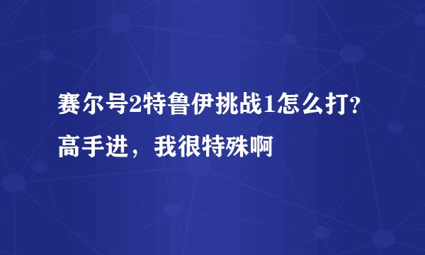 赛尔号2特鲁伊挑战1怎么打？高手进，我很特殊啊