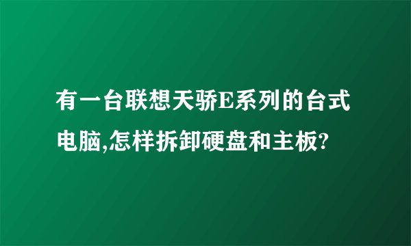 有一台联想天骄E系列的台式电脑,怎样拆卸硬盘和主板?