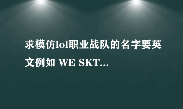 求模仿lol职业战队的名字要英文例如 WE SKT KTB