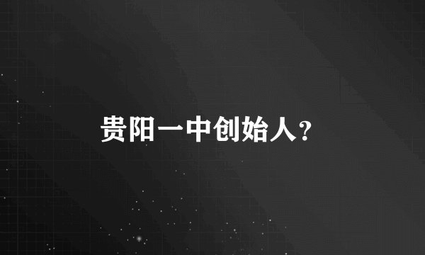贵阳一中创始人？