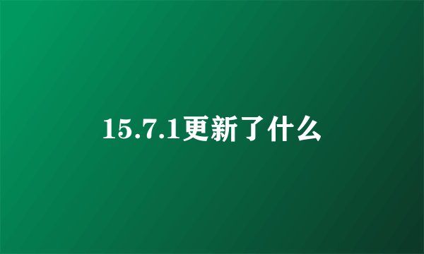15.7.1更新了什么