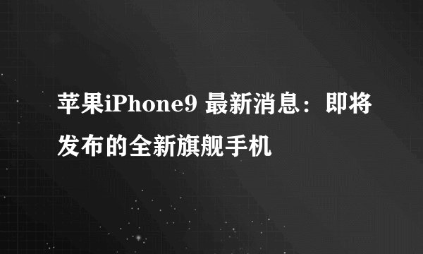苹果iPhone9 最新消息：即将发布的全新旗舰手机