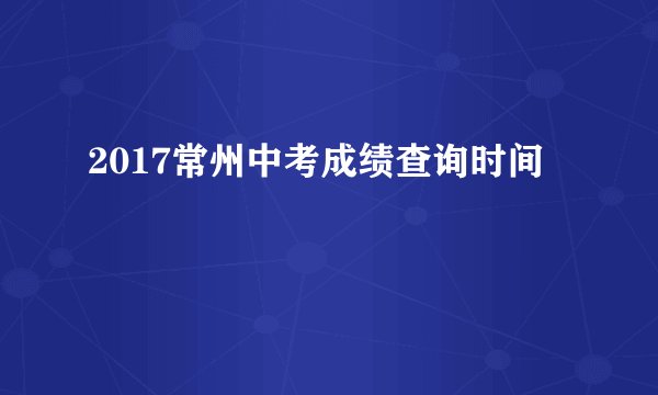 2017常州中考成绩查询时间