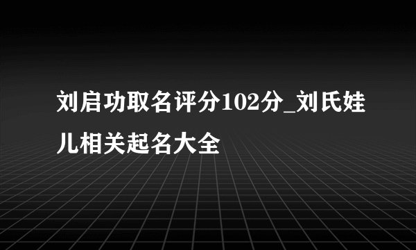 刘启功取名评分102分_刘氏娃儿相关起名大全