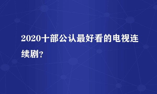 2020十部公认最好看的电视连续剧？