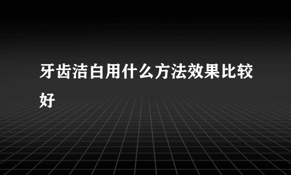 牙齿洁白用什么方法效果比较好