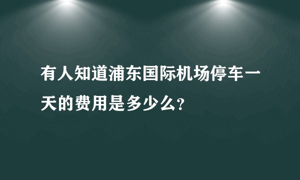 有人知道浦东国际机场停车一天的费用是多少么?