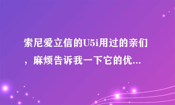 索尼爱立信的U5i用过的亲们，麻烦告诉我一下它的优点和缺点是什么 熟悉手机的，请问现在这台价格是多少？
