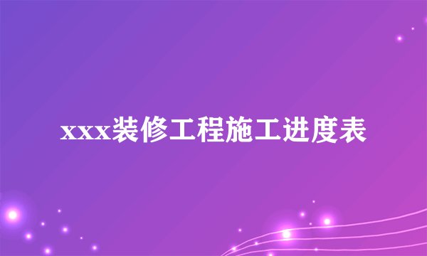 xxx装修工程施工进度表