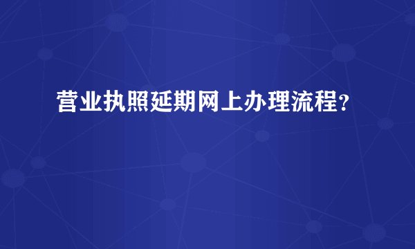 营业执照延期网上办理流程？