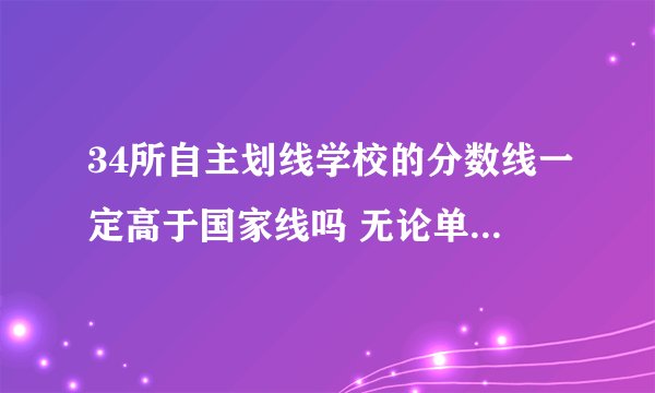 34所自主划线学校的分数线一定高于国家线吗 无论单科还是总分 各个专业
