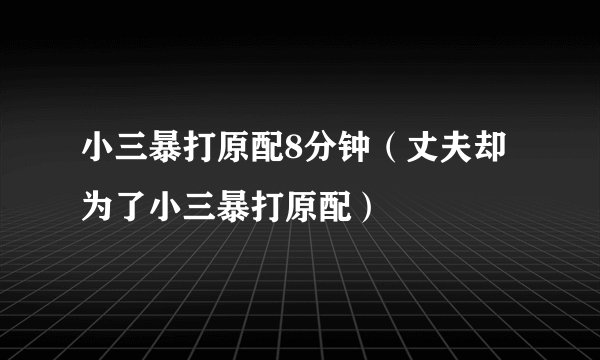 小三暴打原配8分钟（丈夫却为了小三暴打原配）