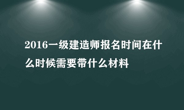 2016一级建造师报名时间在什么时候需要带什么材料