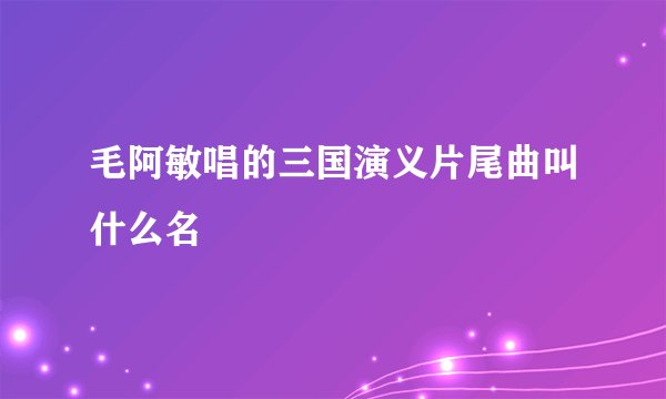 毛阿敏唱的三国演义片尾曲叫什么名