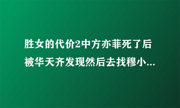 胜女的代价2中方亦菲死了后被华天齐发现然后去找穆小妍是哪一集？